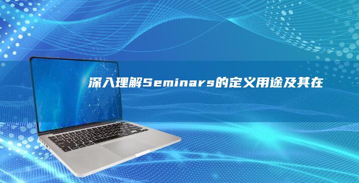 深入理解：Seminars的定义、用途及其在组织发展中的应用