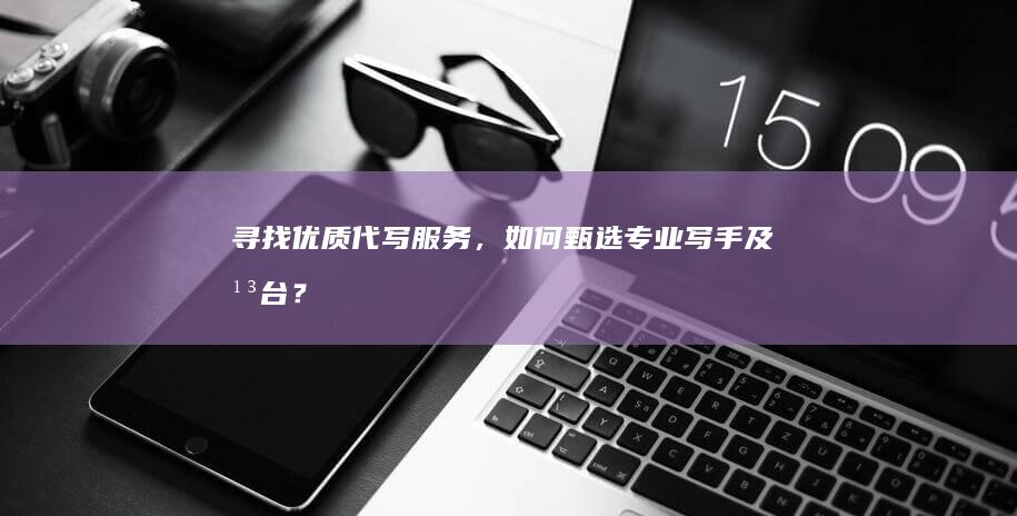 寻找优质代写服务，如何甄选专业写手及平台？